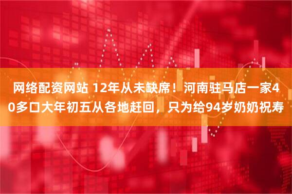 网络配资网站 12年从未缺席！河南驻马店一家40多口大年初五从各地赶回，只为给94岁奶奶祝寿
