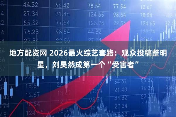 地方配资网 2026最火综艺套路：观众投稿整明星，刘昊然成第一个“受害者”