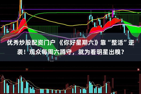 优秀炒股配资门户 《你好星期六》靠“整活”逆袭！观众每周六蹲守，就为看明星出糗？