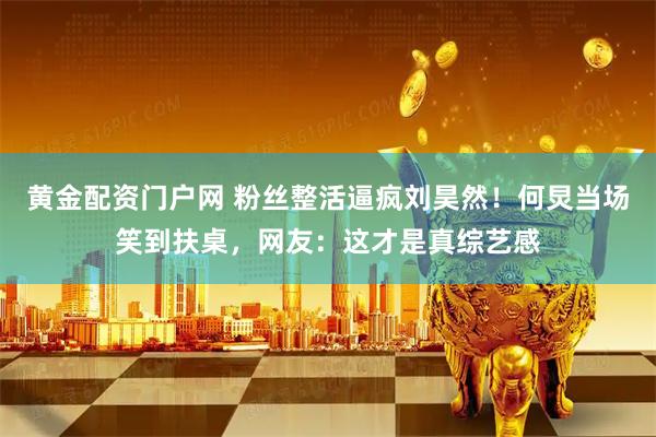 黄金配资门户网 粉丝整活逼疯刘昊然！何炅当场笑到扶桌，网友：这才是真综艺感