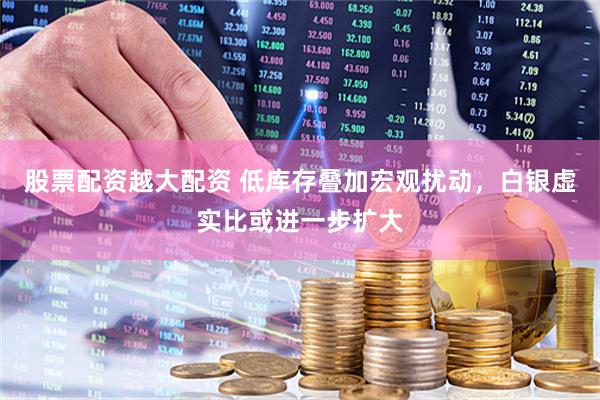 股票配资越大配资 低库存叠加宏观扰动，白银虚实比或进一步扩大