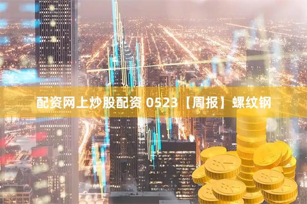 配资网上炒股配资 0523【周报】螺纹钢