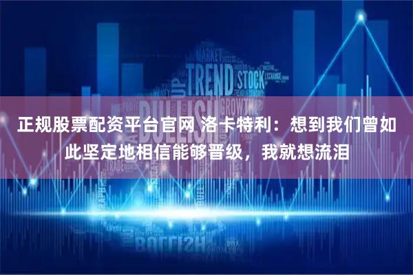 正规股票配资平台官网 洛卡特利：想到我们曾如此坚定地相信能够晋级，我就想流泪