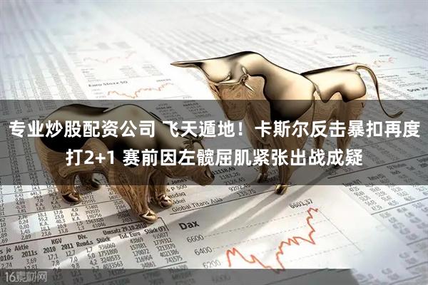 专业炒股配资公司 飞天遁地！卡斯尔反击暴扣再度打2+1 赛前因左髋屈肌紧张出战成疑
