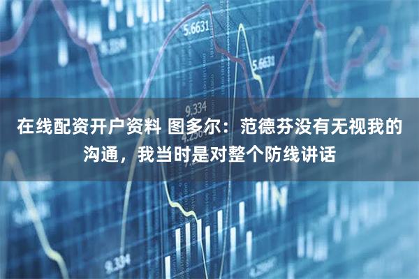 在线配资开户资料 图多尔：范德芬没有无视我的沟通，我当时是对整个防线讲话