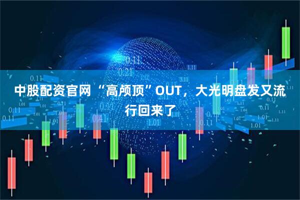 中股配资官网 “高颅顶”OUT，大光明盘发又流行回来了