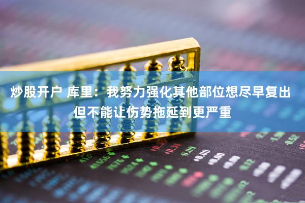 炒股开户 库里：我努力强化其他部位想尽早复出 但不能让伤势拖延到更严重