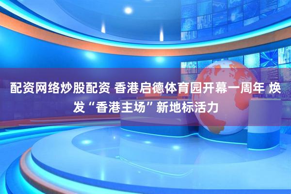 配资网络炒股配资 香港启德体育园开幕一周年 焕发“香港主场”新地标活力