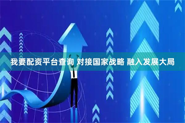 我要配资平台查询 对接国家战略 融入发展大局
