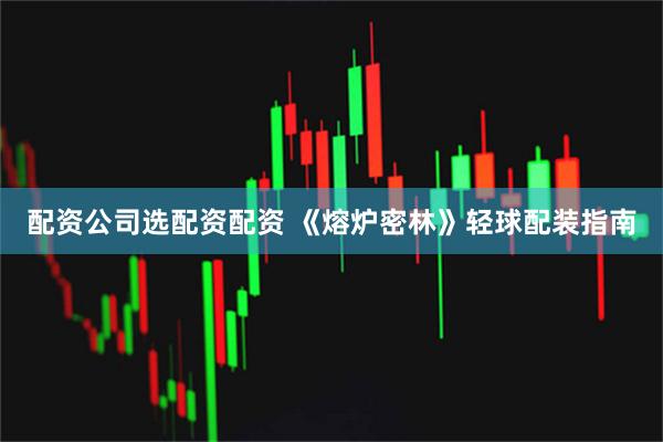 配资公司选配资配资 《熔炉密林》轻球配装指南