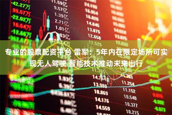 专业的股票配资平台 雷军：5年内在限定场所可实现无人驾驶 智能技术推动未来出行