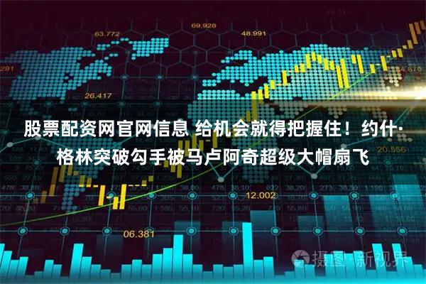 股票配资网官网信息 给机会就得把握住！约什·格林突破勾手被马卢阿奇超级大帽扇飞