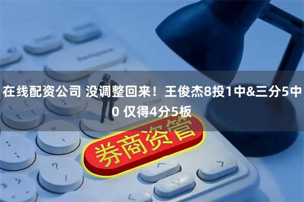 在线配资公司 没调整回来！王俊杰8投1中&三分5中0 仅得4分5板