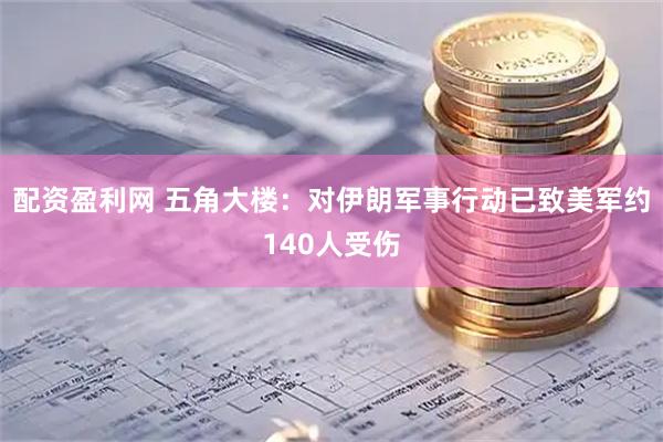 配资盈利网 五角大楼：对伊朗军事行动已致美军约140人受伤