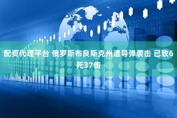 配资代理平台 俄罗斯布良斯克州遭导弹袭击 已致6死37伤