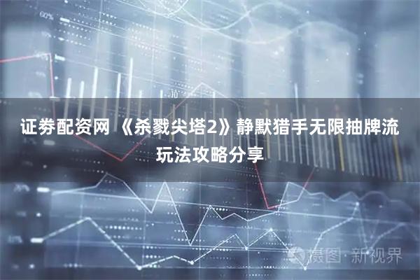 证劵配资网 《杀戮尖塔2》静默猎手无限抽牌流玩法攻略分享