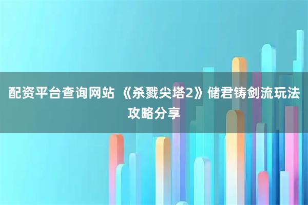 配资平台查询网站 《杀戮尖塔2》储君铸剑流玩法攻略分享