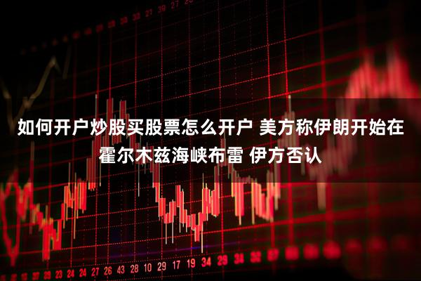 如何开户炒股买股票怎么开户 美方称伊朗开始在霍尔木兹海峡布雷 伊方否认