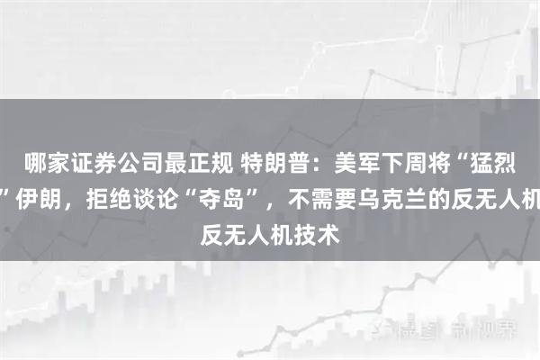 哪家证券公司最正规 特朗普：美军下周将“猛烈空袭”伊朗，拒绝谈论“夺岛”，不需要乌克兰的反无人机技术