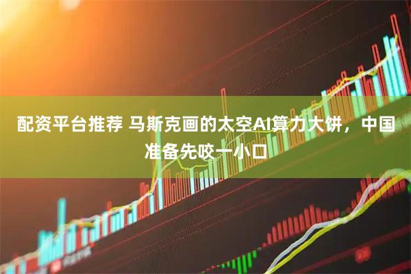 配资平台推荐 马斯克画的太空AI算力大饼，中国准备先咬一小口