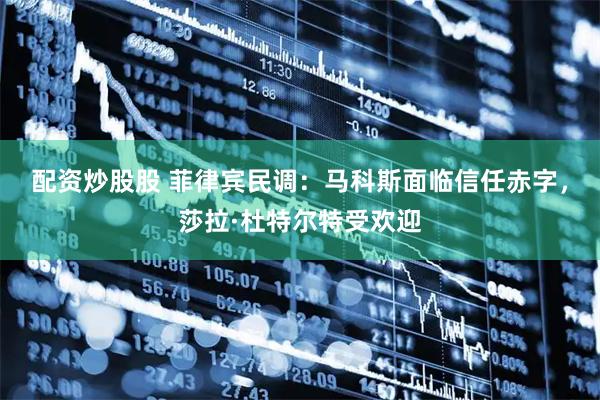 配资炒股股 菲律宾民调：马科斯面临信任赤字，莎拉·杜特尔特受欢迎