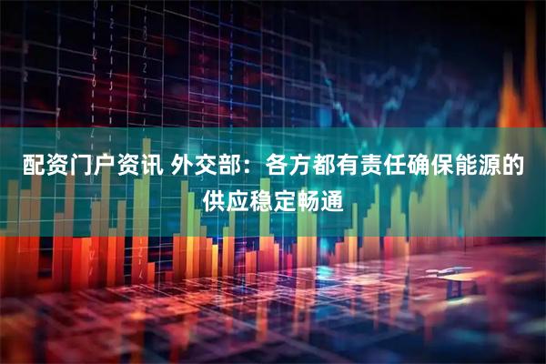 配资门户资讯 外交部：各方都有责任确保能源的供应稳定畅通