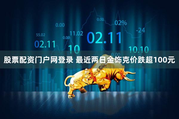 股票配资门户网登录 最近两日金饰克价跌超100元