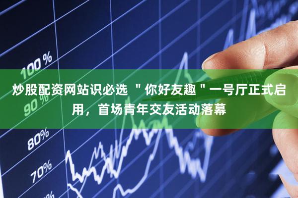 炒股配资网站识必选 ＂你好友趣＂一号厅正式启用，首场青年交友活动落幕