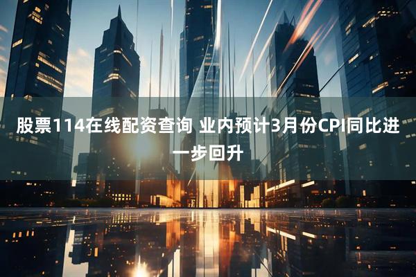 股票114在线配资查询 业内预计3月份CPI同比进一步回升