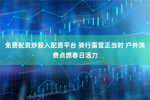 免费配资炒股入配资平台 骑行露营正当时 户外消费点燃春日活力