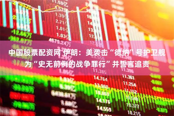 中国股票配资网 伊朗：美袭击“德纳”号护卫舰为“史无前例的战争罪行”并誓言追责
