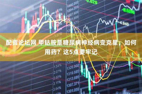 配资论坛网 甲钴胺是糖尿病神经病变克星，如何用药？这5点要牢记