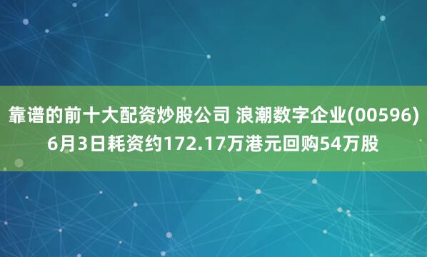 靠谱的前十大配资炒股公司 浪潮数字企业(00596)6月3日耗资约172.17万港元回购54万股