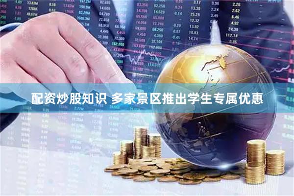 配资炒股知识 多家景区推出学生专属优惠