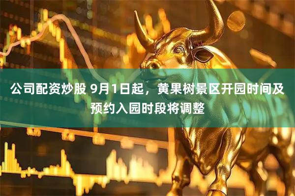 公司配资炒股 9月1日起，黄果树景区开园时间及预约入园时段将调整