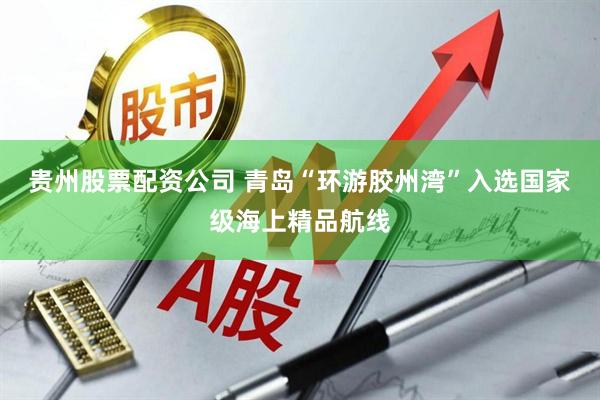 贵州股票配资公司 青岛“环游胶州湾”入选国家级海上精品航线