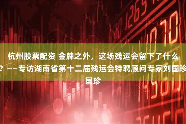 杭州股票配资 金牌之外，这场残运会留下了什么？——专访湖南省第十二届残运会特聘顾问专家刘国珍