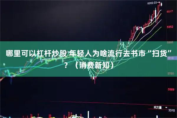 哪里可以杠杆炒股 年轻人为啥流行去书市“扫货”？（消费新知）