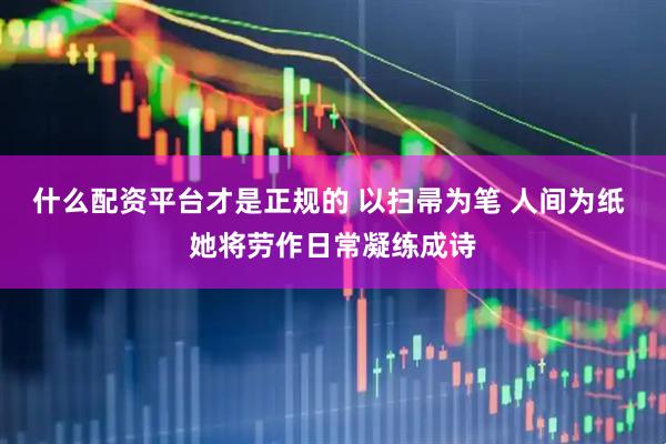 什么配资平台才是正规的 以扫帚为笔 人间为纸 她将劳作日常凝练成诗