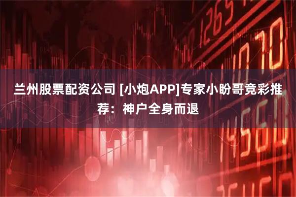 兰州股票配资公司 [小炮APP]专家小盼哥竞彩推荐：神户全身而退