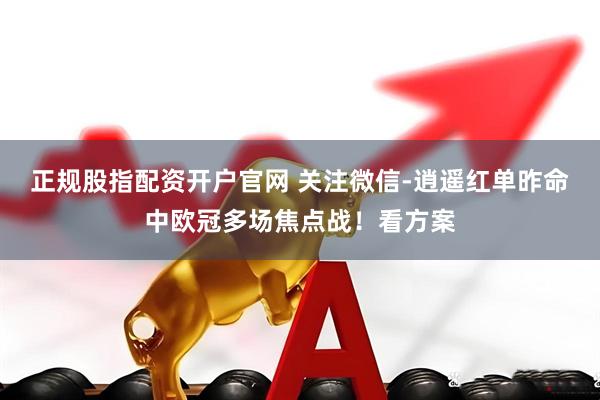 正规股指配资开户官网 关注微信-逍遥红单昨命中欧冠多场焦点战！看方案