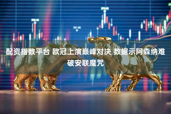 配资指数平台 欧冠上演巅峰对决 数据示阿森纳难破安联魔咒